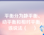 平衡分为静平衡、动平衡和相对平衡，该说法（    ）