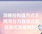 顶棚按构造方式不同可分为直接式和悬吊式顶棚两种。