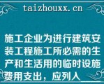 施工企业为进行建筑安装工程施工所必需的生产和生活用的临时设施费用支出，应列入______（）