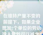 在维持产量不变的前提下，如果企业增加2个单位的劳动投入量就可以减少4个单位的资本投入量，则有