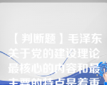 【判断题】毛泽东关于党的建设理论最核心的内容和最主要的特点是着重于从思想上建设党