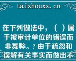 在下列做法中，（ ）属于被审计单位的错误而非舞弊。 由于疏忽和误解有关事实而做出不恰当的会计估计|更改账簿记录，操纵利润;|更改原始凭证，使之与记账凭证一致|截留收入\