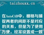 在AuoCAD中，栅格与捕捉两者的间距不是对应的关系，但是为了使用方便，经常设置成一致的（）