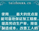 使用____最大的优点是能可靠地保证加工精度，提高劳动生产率，降低制造成本，改善工人的劳动条件。   A：气动夹具  B：组合夹具  C：专用夹具  D：手动夹具  