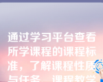 通过学习平台查看所学课程的课程标准，了解课程性质与任务、课程教学目标、教学内容结构、教学内容与要求、学习建议、课程（）等相关要求。