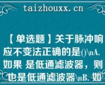 【单选题】关于脉冲响应不变法正确的是()\（）A. 如果 是低通滤波器，则 也是低通滤波器\（）B. 如果 是高通滤波器，则 也是高通滤波器\（）C. 如果 是带阻滤波器，则 也是带阻滤波器\（）D. 如果 是全通滤波器，则 也是全通滤波器\（）