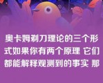 奥卡姆剃刀理论的三个形式如果你有两个原理 它们都能解释观测到的事实 那