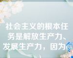 社会主义的根本任务是解放生产力、发展生产力，因为(    )