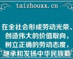 在全社会形成劳动光荣、创造伟大的价值取向，树立正确的劳动态度，继承和发扬中华民族勤勉敬业的精神和品德，用自己的辛勤劳动创造幸A．以热爱祖国为荣，以危害祖国为耻B．以辛勤劳动为荣，以好逸恶劳为耻C．以崇尚科学为荣，以愚昧无知