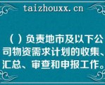 （）负责地市及以下公司物资需求计划的收集、汇总、审查和申报工作。   