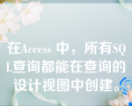 在Access 中，所有SQL查询都能在查询的设计视图中创建。