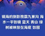 镜海的倒影独霸九寨沟 海水一平如镜 蓝天 青山 绿树被映放在海底 如图