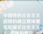 中国特色社会主义道路的确立意味着苏联模式社会主义道路的建立