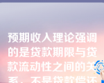 预期收入理论强调的是贷款期限与贷款流动性之间的关系，不是贷款偿还与借款人未来预期收入的关系。