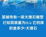 某城市有一座大理石雕塑 已知其质量为18.5t 它的体积是多少?大理石