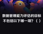 数据管理能力评估的目标不包括以下哪一项？（）