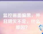 监控画面偏黑，并且明灭不定，什么原因？