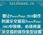 要让PowePoi 2010制作的演示文稿在PowePoi 2003中放映，必须将演示文稿的保存类型设置为\\\