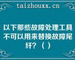 以下那些故障处理工具不可以用来替换故障尾纤？（）