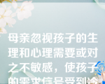 母亲忽视孩子的生理和心理需要或对之不敏感，使孩子的需求信号受到冷遇，容易使孩子形成攻击性行为。