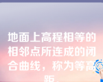 地面上高程相等的相邻点所连成的闭合曲线，称为等高距。