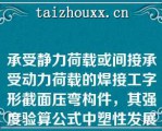 承受静力荷载或间接承受动力荷载的焊接工字形截面压弯构件，其强度验算公式中塑性发展系数γx取值为（）