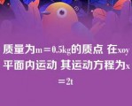 质量为m=0.5kg的质点 在xoy平面内运动 其运动方程为x=2t 