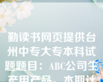 勤读书网页提供台州中专大专本科试题题目：ABC公司生产甲产品，本期计划销售量为20000件，应负担的固定成本总额为600000元，单位变动成本为60元，适用的消费税税率为5，根据上述资料，运用保本点定