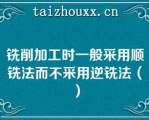 铣削加工时一般采用顺铣法而不采用逆铣法（）