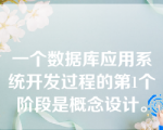 一个数据库应用系统开发过程的第1个阶段是概念设计。