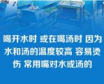 喝开水时 或在喝汤时 因为水和汤的温度较高 容易烫伤 常用嘴对水或汤的