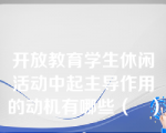 开放教育学生休闲活动中起主导作用的动机有哪些（   ）。