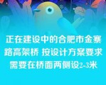 正在建设中的合肥市金寨路高架桥 按设计方案要求需要在桥面两侧设2-3米