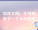 功效不同，不可同放于一个斗中的是