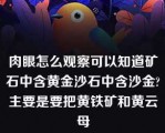 肉眼怎么观察可以知道矿石中含黄金沙石中含沙金?主要是要把黄铁矿和黄云母