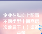 企业在纵向上配置不同类型中间商层次数属于（）渠道决策