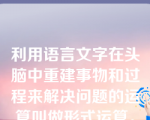 利用语言文字在头脑中重建事物和过程来解决问题的运算叫做形式运算。