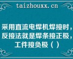 采用直流电焊机焊接时，反接法就是焊条接正极，工件接负极（）