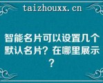 智能名片可以设置几个默认名片？在哪里展示？