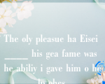 The oly pleasue ha Eisei ____ his gea fame was he abiliy i gave him o help ohes.