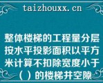 整体楼梯的工程量分层按水平投影面积以平方米计算不扣除宽度小于（）的楼梯井空隙