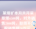 某煤矿本月共开采原煤6500吨，对外销售2000吨，取得不含税销售额20万元，剩余4500吨全部移送生产洗选煤，本月销售洗选煤1500吨，取得不含税销售额25万元，已知，煤矿的计税依据为原煤，该企业开