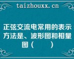 正弦交流电常用的表示方法是、波形图和相量图（　　）