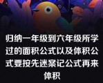 归纳一年级到六年级所学过的面积公式以及体积公式要按先迷案记公式再来体积