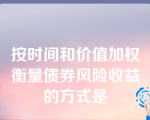 按时间和价值加权衡量债券风险收益的方式是