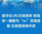 新华社5月2日消息称 我海军一艘艇号“361”常规潜艇 在我国领海中进