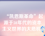 “凯恩斯革命”起源于30年代的资本主义世界的大危机。