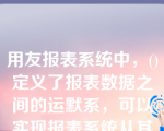 用友报表系统中，()定义了报表数据之间的运默系，可以实现报表系统从其他子系统取数的功能，所以必须定义它。