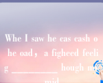 Whe I saw he cas cash o he oad，a figheed feelig ________ hough my mid.