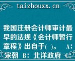 我国注册会计师审计最早的法规《会计师暂行章程》出自于(  )。   A：宋朝  B：北洋政府  C：国民党政府  D：新中国改革开放以后  